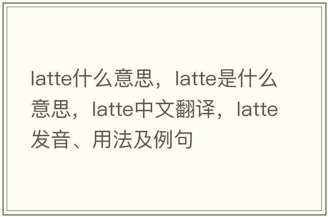 latte什么意思，latte是什么意思，latte中文翻譯，latte發(fā)音、用法及例句