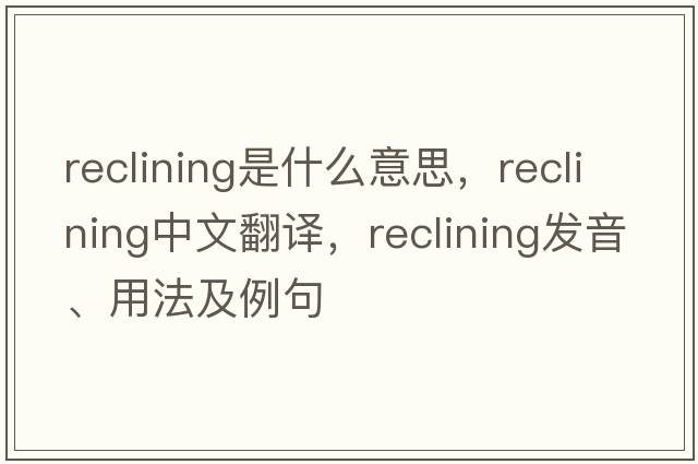reclining是什么意思，reclining中文翻譯，reclining發(fā)音、用法及例句