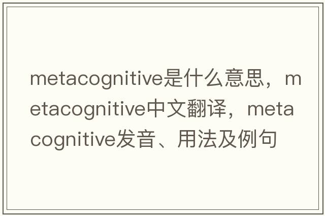 metacognitive是什么意思，metacognitive中文翻譯，metacognitive發(fā)音、用法及例句