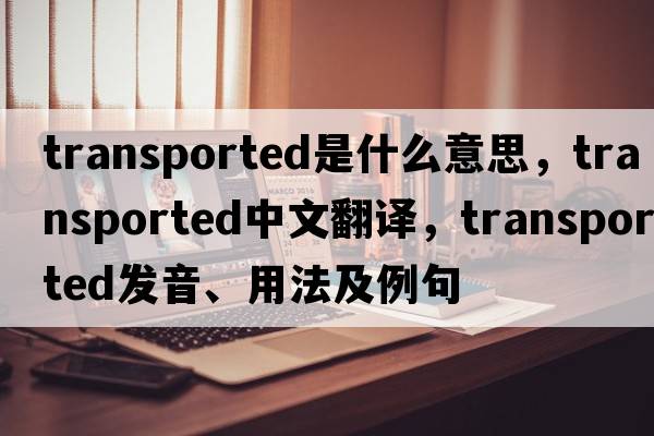 transported是什么意思，transported中文翻譯，transported發(fā)音、用法及例句
