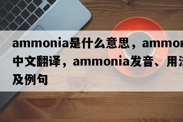 ammonia是什么意思，ammonia中文翻譯，ammonia發(fā)音、用法及例句