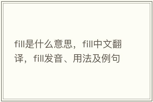 fill是什么意思，fill中文翻譯，fill發(fā)音、用法及例句