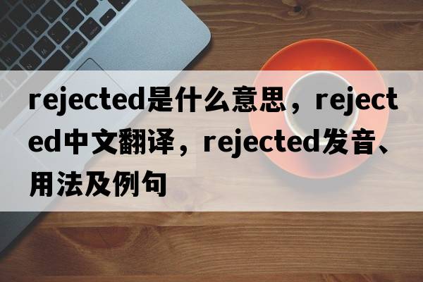 rejected是什么意思，rejected中文翻譯，rejected發(fā)音、用法及例句