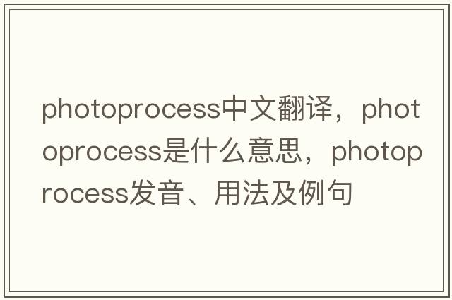 photoprocess中文翻譯，photoprocess是什么意思，photoprocess發(fā)音、用法及例句