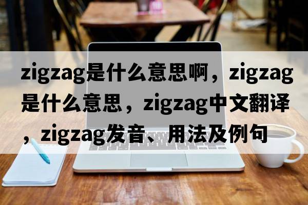 zigzag是什么意思啊，zigzag是什么意思，zigzag中文翻譯，zigzag發(fā)音、用法及例句