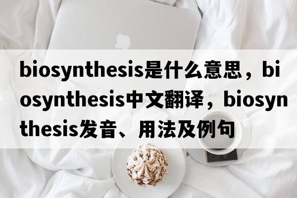 biosynthesis是什么意思，biosynthesis中文翻譯，biosynthesis發(fā)音、用法及例句