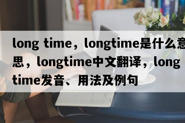 long time，longtime是什么意思，longtime中文翻譯，longtime發(fā)音、用法及例句