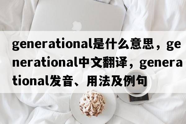 generational是什么意思，generational中文翻譯，generational發(fā)音、用法及例句