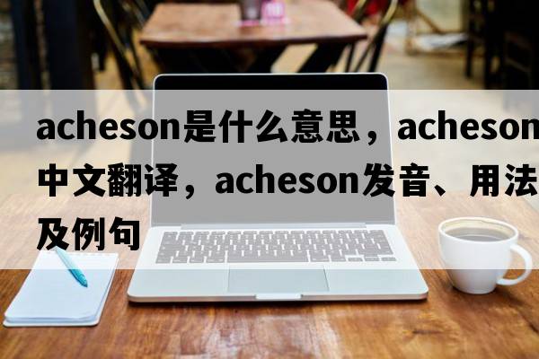 Acheson是什么意思，Acheson中文翻譯，Acheson發(fā)音、用法及例句