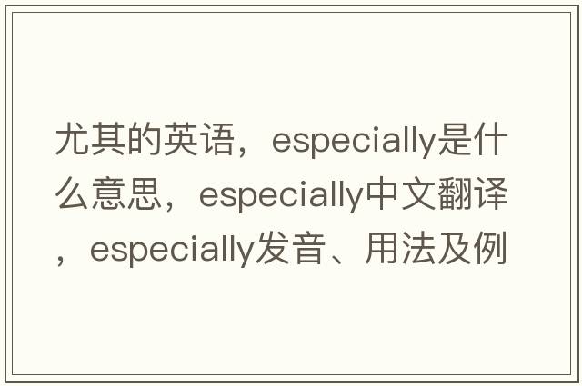 尤其的英語(yǔ)，especially是什么意思，especially中文翻譯，especially發(fā)音、用法及例句