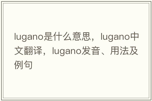 Lugano是什么意思，Lugano中文翻譯，Lugano發(fā)音、用法及例句