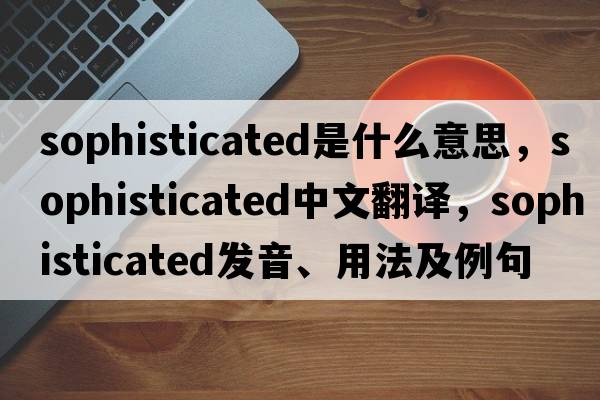 sophisticated是什么意思，sophisticated中文翻譯，sophisticated發(fā)音、用法及例句