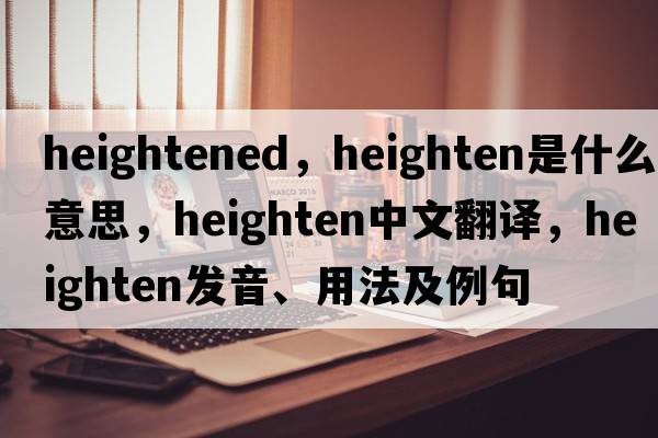 heightened，heighten是什么意思，heighten中文翻譯，heighten發(fā)音、用法及例句