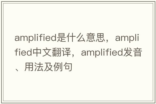 amplified是什么意思，amplified中文翻譯，amplified發(fā)音、用法及例句