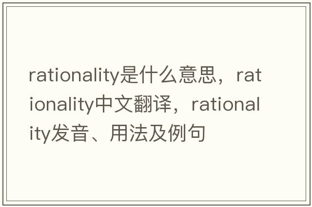 rationality是什么意思，rationality中文翻譯，rationality發(fā)音、用法及例句