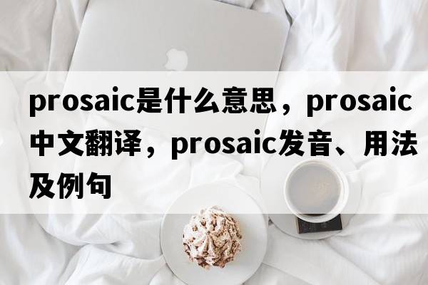 prosaic是什么意思，prosaic中文翻譯，prosaic發(fā)音、用法及例句