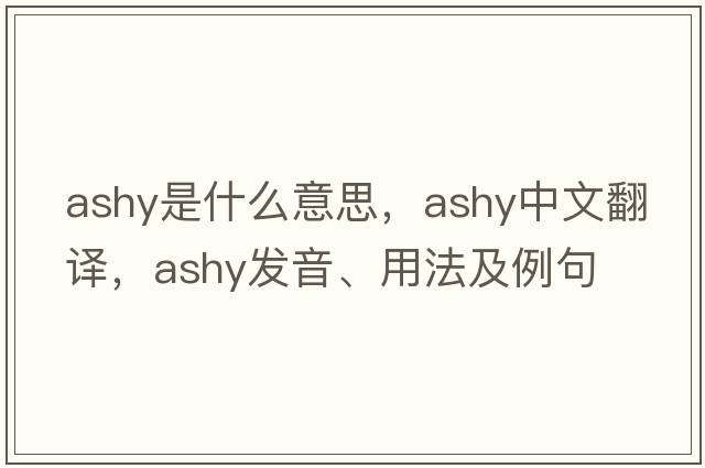 ashy是什么意思，ashy中文翻譯，ashy發(fā)音、用法及例句