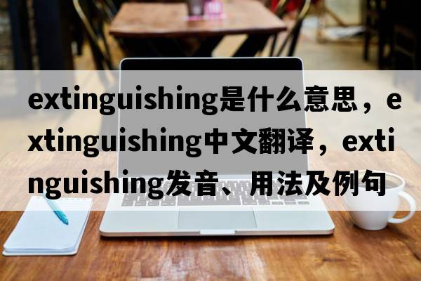 extinguishing是什么意思，extinguishing中文翻譯，extinguishing發(fā)音、用法及例句