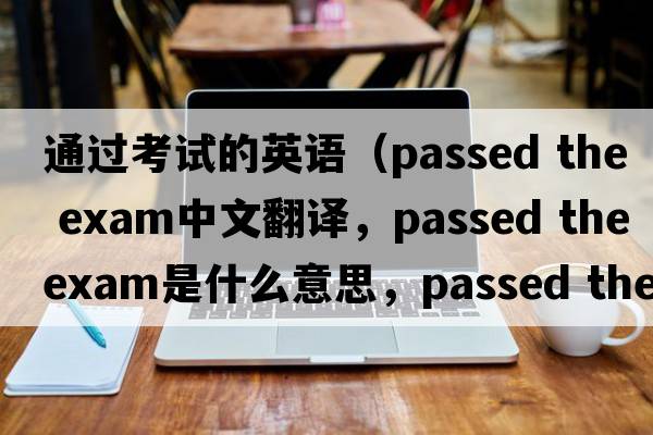 通過(guò)考試的英語(yǔ)（passed the exam中文翻譯，passed the exam是什么意思，passed the exam發(fā)音、用法及例句）