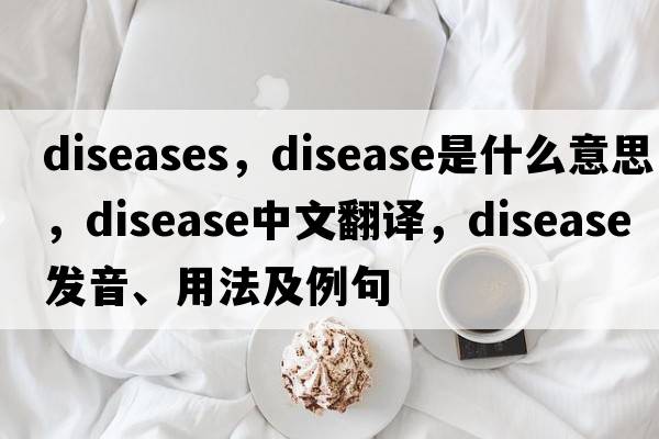 diseases，disease是什么意思，disease中文翻譯，disease發(fā)音、用法及例句