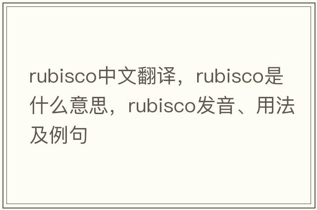 rubisco中文翻譯，rubisco是什么意思，rubisco發(fā)音、用法及例句