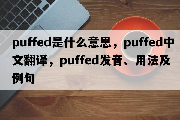 puffed是什么意思，puffed中文翻譯，puffed發(fā)音、用法及例句