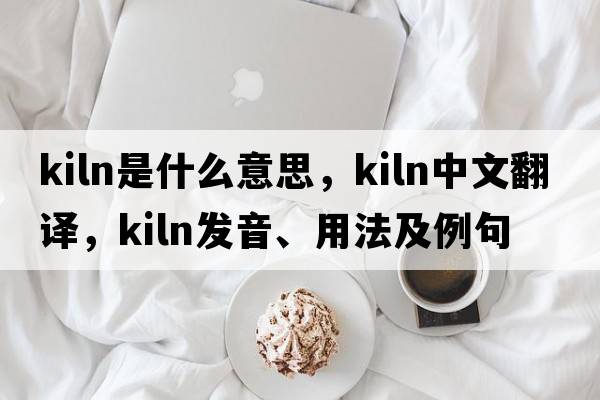 kiln是什么意思，kiln中文翻譯，kiln發(fā)音、用法及例句
