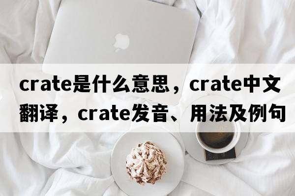 crate是什么意思，crate中文翻譯，crate發(fā)音、用法及例句