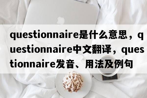 questionnaire是什么意思，questionnaire中文翻譯，questionnaire發(fā)音、用法及例句