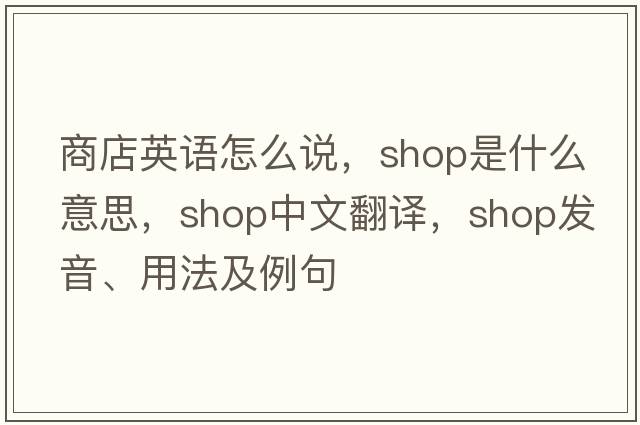 商店英語(yǔ)怎么說(shuō)，shop是什么意思，shop中文翻譯，shop發(fā)音、用法及例句