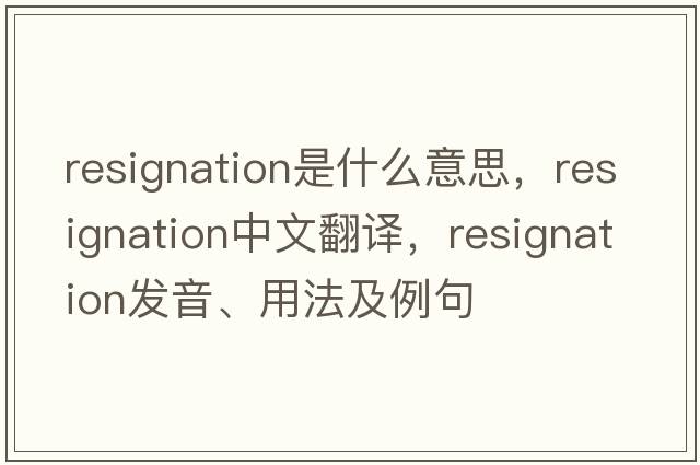 resignation是什么意思，resignation中文翻譯，resignation發(fā)音、用法及例句