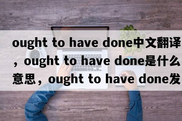 ought to have done中文翻譯，ought to have done是什么意思，ought to have done發(fā)音、用法及例句
