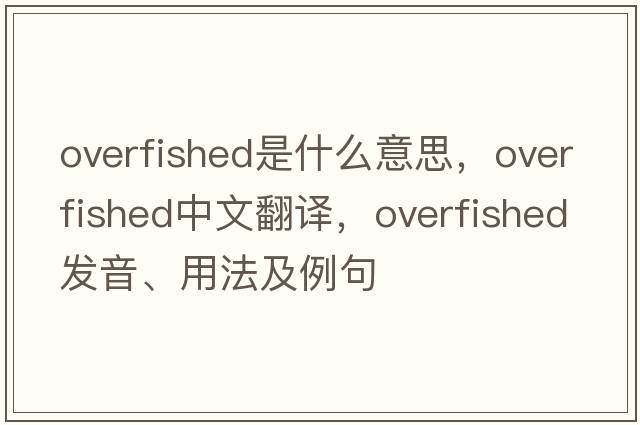 overfished是什么意思，overfished中文翻譯，overfished發(fā)音、用法及例句