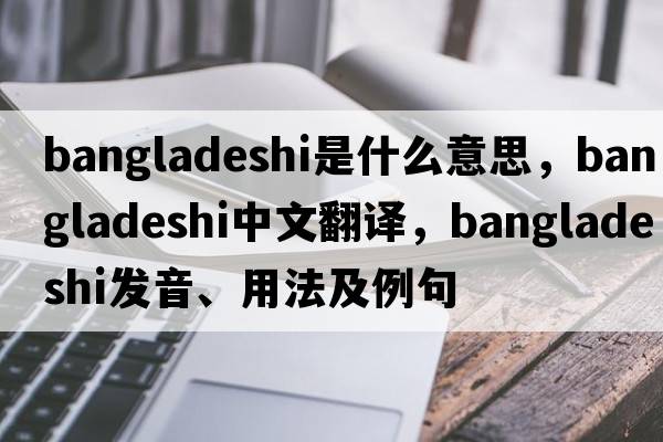 Bangladeshi是什么意思，Bangladeshi中文翻譯，Bangladeshi發(fā)音、用法及例句