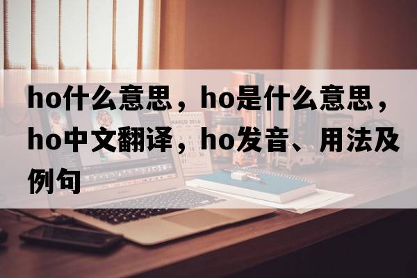 ho什么意思，HO是什么意思，HO中文翻譯，HO發(fā)音、用法及例句
