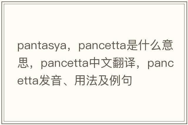 pantasya，pancetta是什么意思，pancetta中文翻譯，pancetta發(fā)音、用法及例句