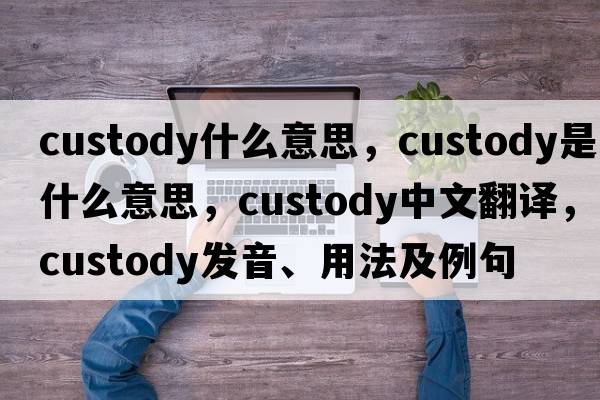 custody什么意思，custody是什么意思，custody中文翻譯，custody發(fā)音、用法及例句