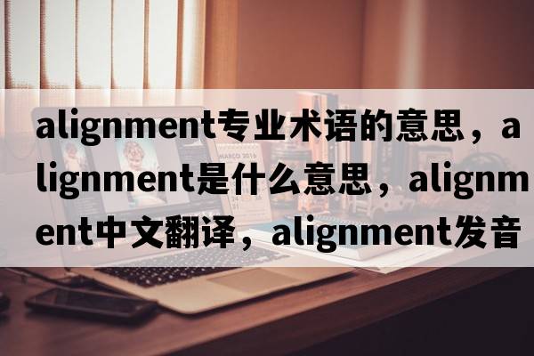alignment專(zhuān)業(yè)術(shù)語(yǔ)的意思，alignment是什么意思，alignment中文翻譯，alignment發(fā)音、用法及例句