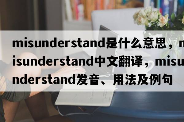 misunderstand是什么意思，misunderstand中文翻譯，misunderstand發(fā)音、用法及例句