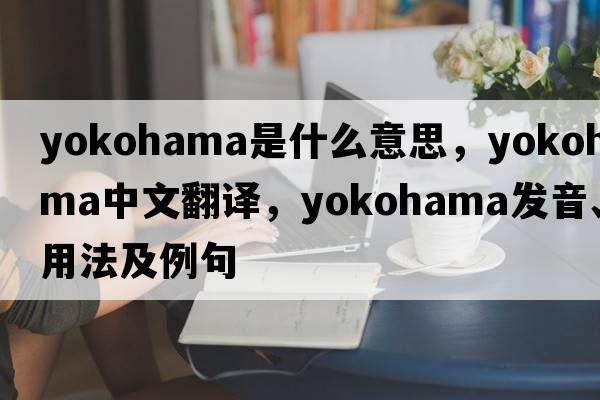 yokohama是什么意思，yokohama中文翻譯，yokohama發(fā)音、用法及例句