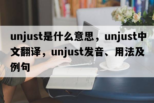 unjust是什么意思，unjust中文翻譯，unjust發(fā)音、用法及例句