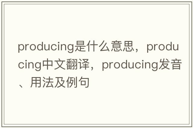 producing是什么意思，producing中文翻譯，producing發(fā)音、用法及例句