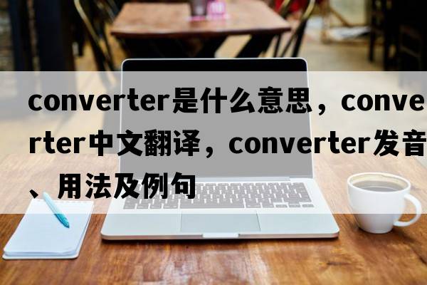 converter是什么意思，converter中文翻譯，converter發(fā)音、用法及例句