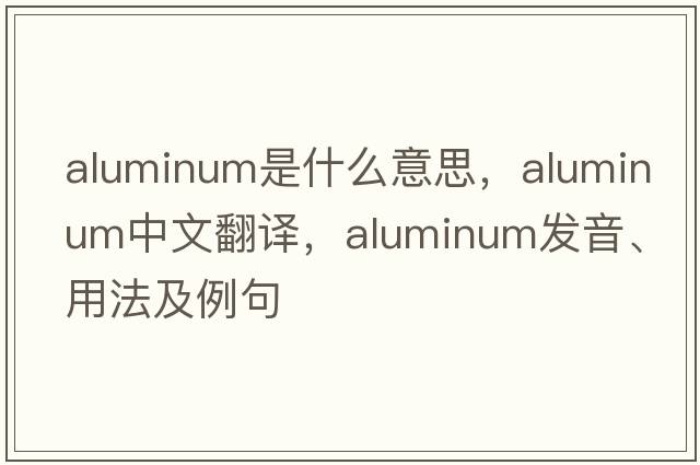 aluminum是什么意思，aluminum中文翻譯，aluminum發(fā)音、用法及例句