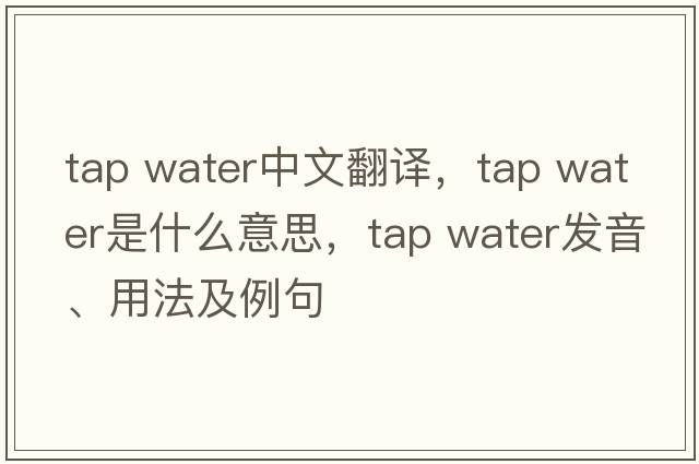 tap water中文翻譯，tap water是什么意思，tap water發(fā)音、用法及例句