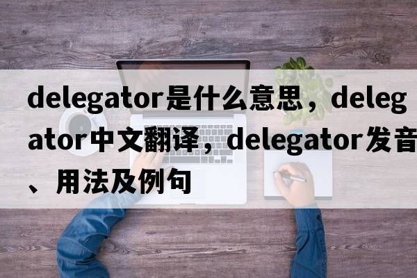delegator是什么意思，delegator中文翻譯，delegator發(fā)音、用法及例句