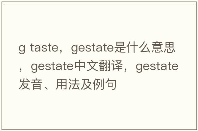 g taste，gestate是什么意思，gestate中文翻譯，gestate發(fā)音、用法及例句