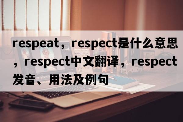 respeat，respect是什么意思，respect中文翻譯，respect發(fā)音、用法及例句