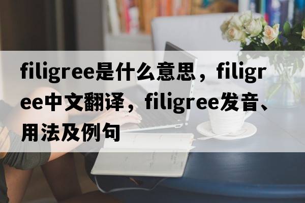 filigree是什么意思，filigree中文翻譯，filigree發(fā)音、用法及例句