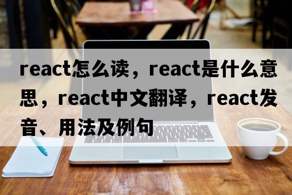 react怎么讀，react是什么意思，react中文翻譯，react發(fā)音、用法及例句